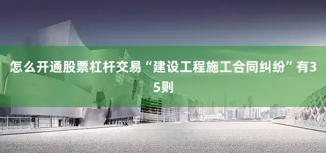 怎么开通股票杠杆交易“建设工程施工合同纠纷”有35则