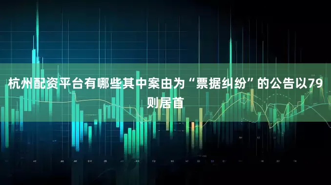 杭州配资平台有哪些其中案由为“票据纠纷”的公告以79则居首