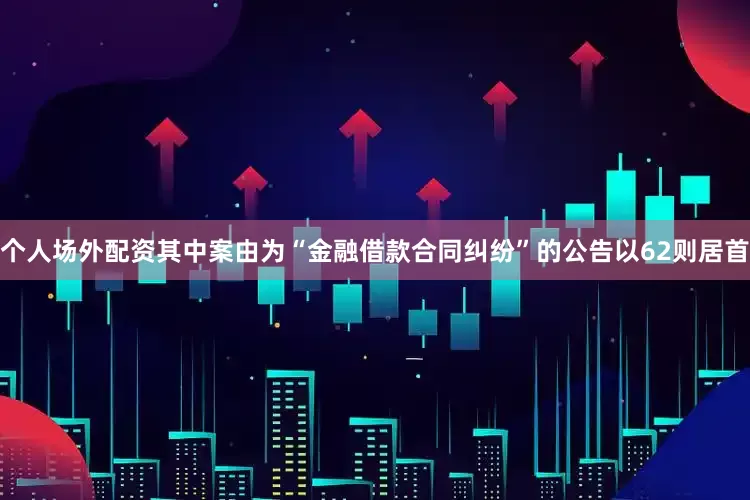 个人场外配资其中案由为“金融借款合同纠纷”的公告以62则居首