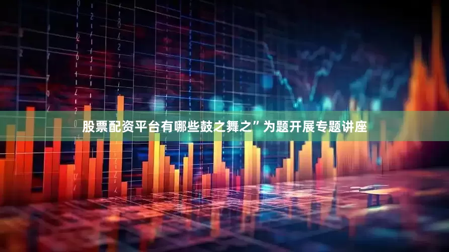 股票配资平台有哪些鼓之舞之”为题开展专题讲座