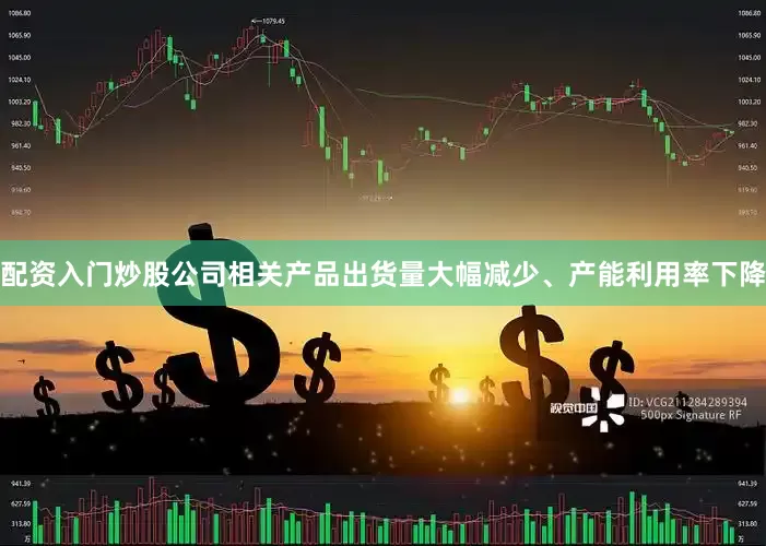 配资入门炒股公司相关产品出货量大幅减少、产能利用率下降