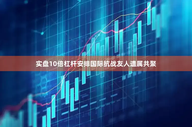 实盘10倍杠杆安排国际抗战友人遗属共聚