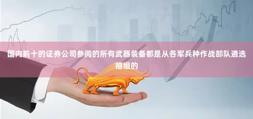 国内前十的证券公司参阅的所有武器装备都是从各军兵种作战部队遴选抽组的