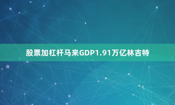 股票加杠杆马来GDP1.91万亿林吉特