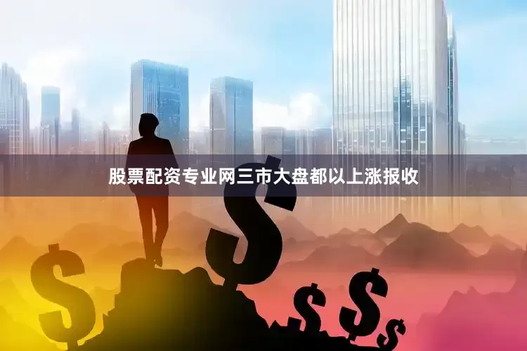 股票配资专业网三市大盘都以上涨报收