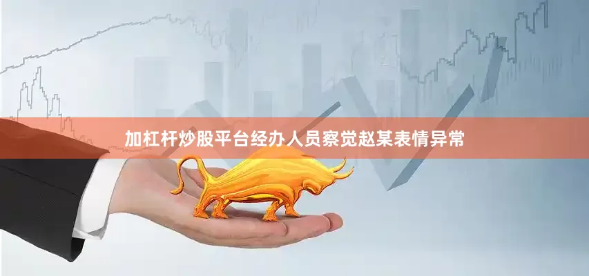 加杠杆炒股平台经办人员察觉赵某表情异常