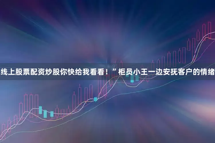 线上股票配资炒股你快给我看看！”柜员小王一边安抚客户的情绪