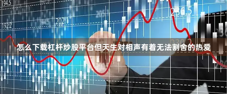 怎么下载杠杆炒股平台但天生对相声有着无法割舍的热爱