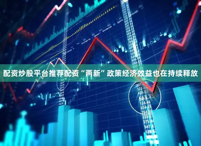 配资炒股平台推荐配资“两新”政策经济效益也在持续释放