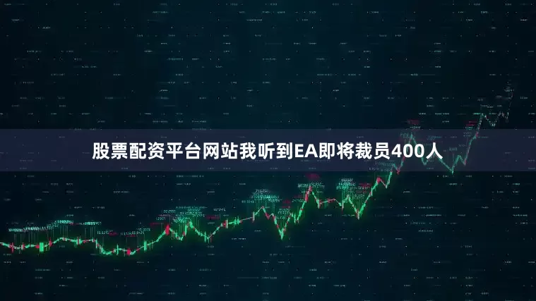 股票配资平台网站我听到EA即将裁员400人