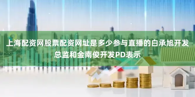 上海配资网股票配资网址是多少参与直播的白承旭开发总监和金南俊开发PD表示