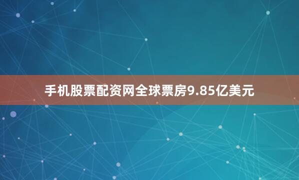 手机股票配资网全球票房9.85亿美元
