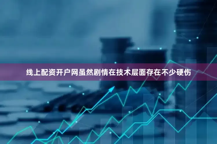 线上配资开户网虽然剧情在技术层面存在不少硬伤