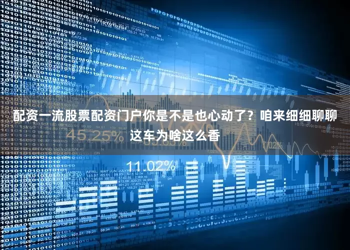 配资一流股票配资门户你是不是也心动了？咱来细细聊聊这车为啥这么香