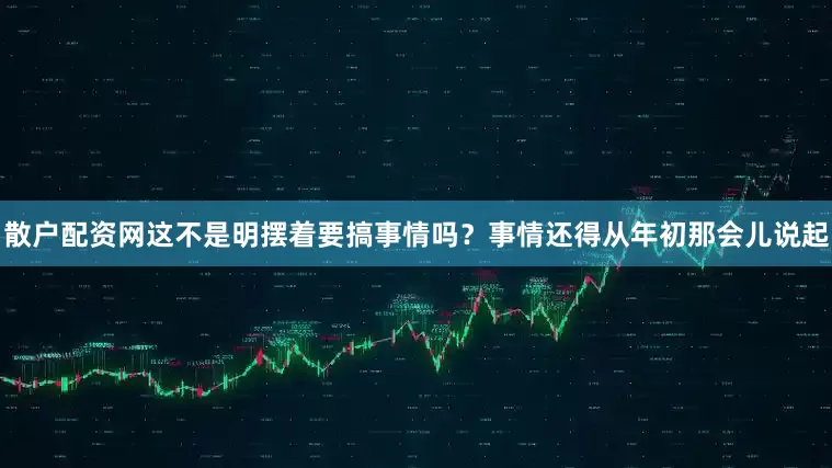 散户配资网这不是明摆着要搞事情吗？事情还得从年初那会儿说起