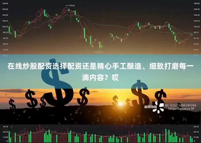 在线炒股配资选择配资还是精心手工酿造、细致打磨每一滴内容？哎