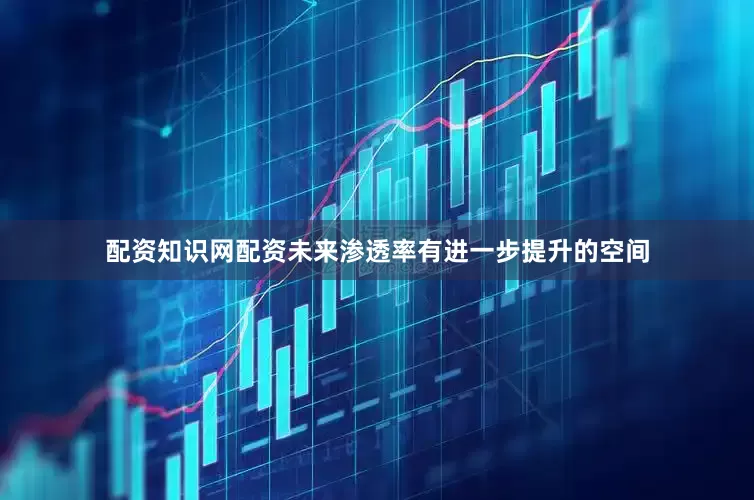配资知识网配资未来渗透率有进一步提升的空间