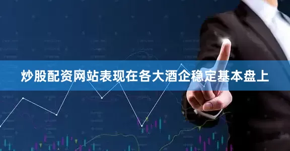 炒股配资网站表现在各大酒企稳定基本盘上