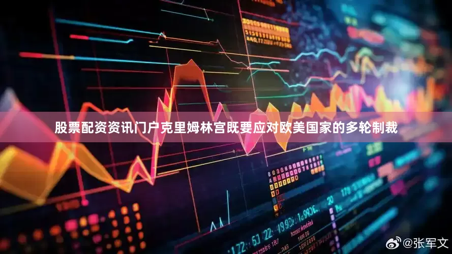 股票配资资讯门户克里姆林宫既要应对欧美国家的多轮制裁