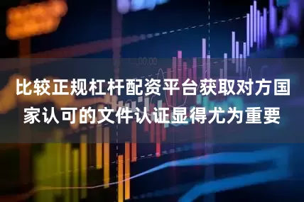 比较正规杠杆配资平台获取对方国家认可的文件认证显得尤为重要