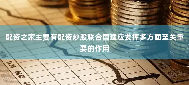 配资之家主要有配资炒股联合国理应发挥多方面至关重要的作用