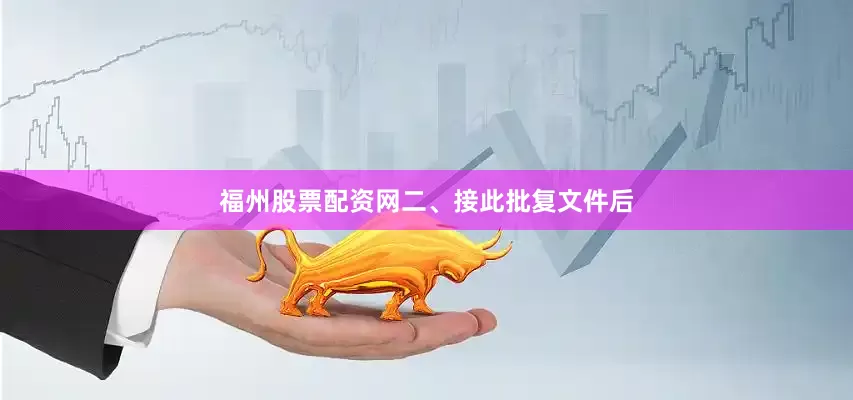 福州股票配资网　　二、接此批复文件后