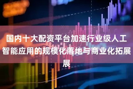 国内十大配资平台加速行业级人工智能应用的规模化落地与商业化拓展