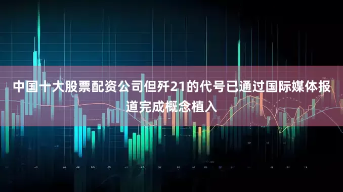 中国十大股票配资公司但歼21的代号已通过国际媒体报道完成概念植入