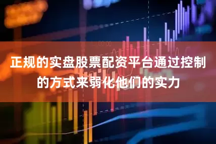 正规的实盘股票配资平台通过控制的方式来弱化他们的实力