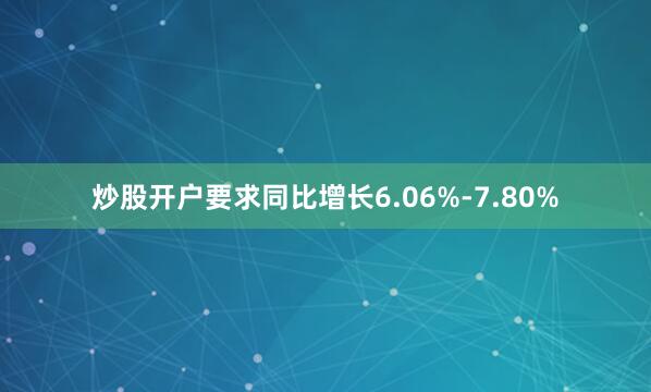 炒股开户要求同比增长6.06%-7.80%
