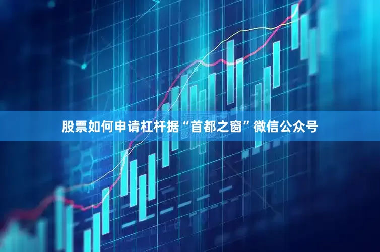 股票如何申请杠杆据“首都之窗”微信公众号