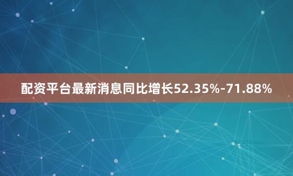配资平台最新消息同比增长52.35%-71.88%