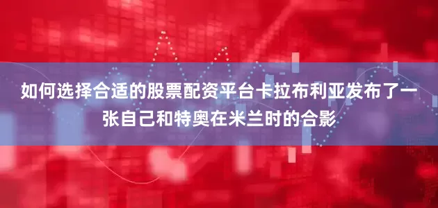 如何选择合适的股票配资平台　　卡拉布利亚发布了一张自己和特奥在米兰时的合影