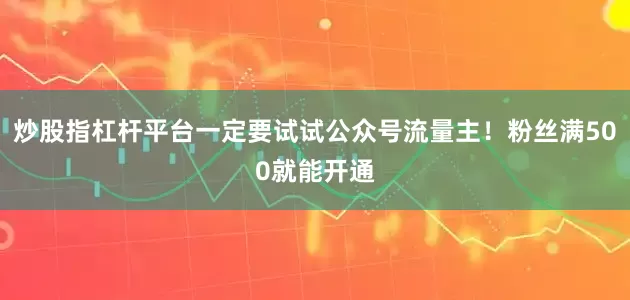 炒股指杠杆平台一定要试试公众号流量主！粉丝满500就能开通
