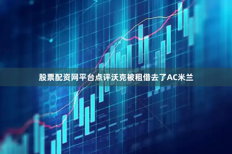 股票配资网平台点评沃克被租借去了AC米兰