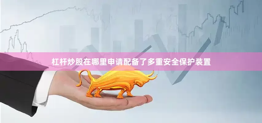 杠杆炒股在哪里申请配备了多重安全保护装置