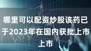 哪里可以配资炒股该药已于2023年在国内获批上市