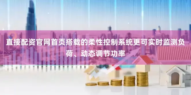直接配资官网首页搭载的柔性控制系统更可实时监测负荷、动态调节功率