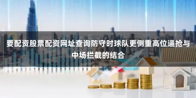 要配资股票配资网址查询防守时球队更侧重高位逼抢与中场拦截的结合