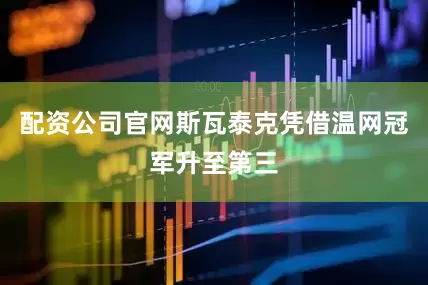 配资公司官网斯瓦泰克凭借温网冠军升至第三