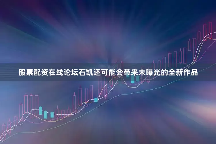 股票配资在线论坛石凯还可能会带来未曝光的全新作品