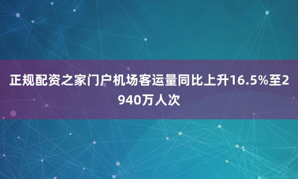 正规配资之家门户机场客运量同比上升16.5%至2940万人次