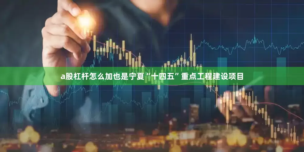 a股杠杆怎么加也是宁夏“十四五”重点工程建设项目