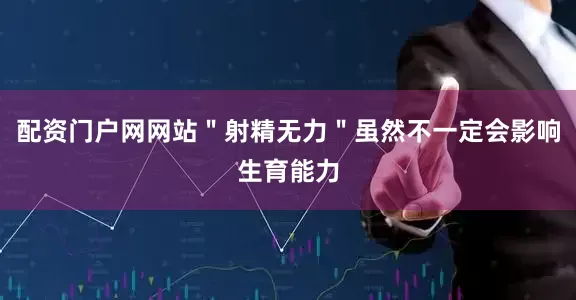 配资门户网网站＂射精无力＂虽然不一定会影响生育能力