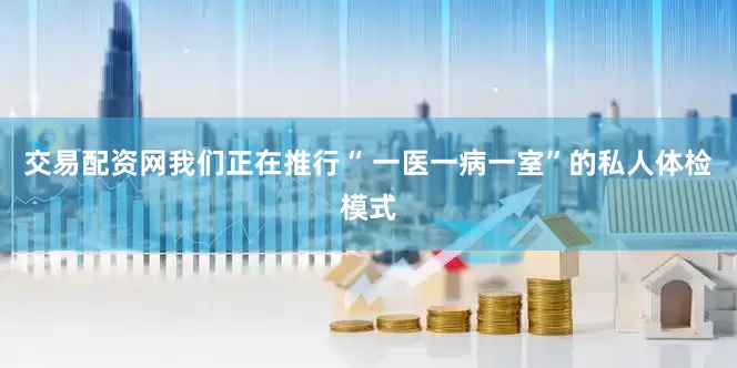 交易配资网我们正在推行“ 一医一病一室”的私人体检模式