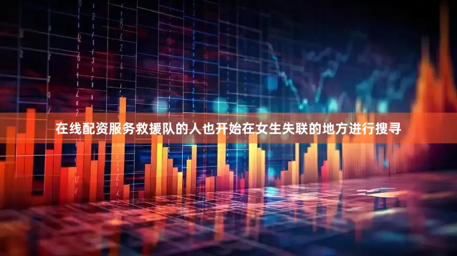 在线配资服务救援队的人也开始在女生失联的地方进行搜寻