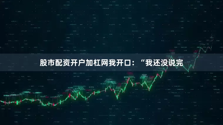 股市配资开户加杠网我开口：“我还没说完