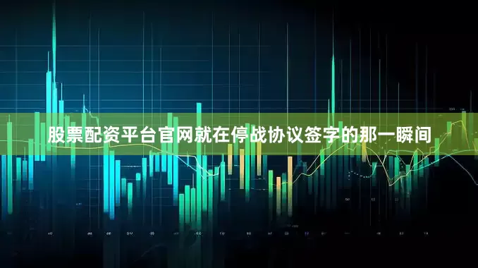 股票配资平台官网就在停战协议签字的那一瞬间