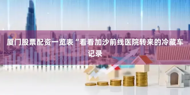厦门股票配资一览表“看看加沙前线医院转来的冷藏车记录