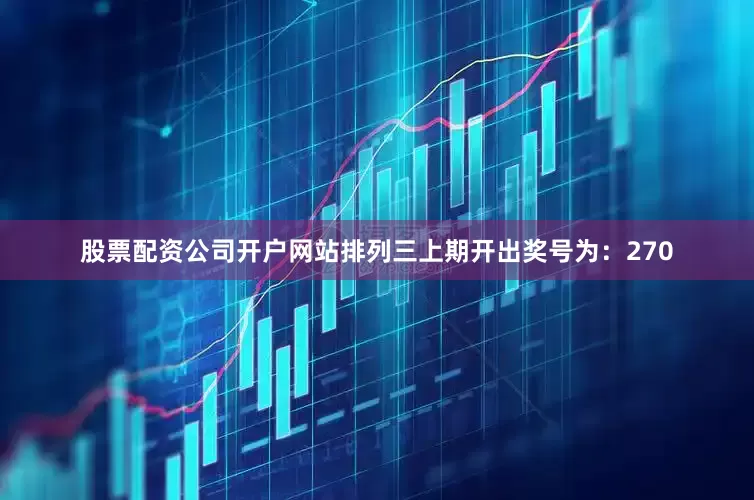 股票配资公司开户网站　　　　排列三上期开出奖号为：270